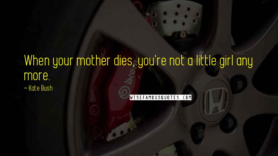 Kate Bush Quotes: When your mother dies, you're not a little girl any more.