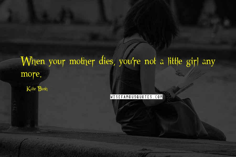 Kate Bush Quotes: When your mother dies, you're not a little girl any more.