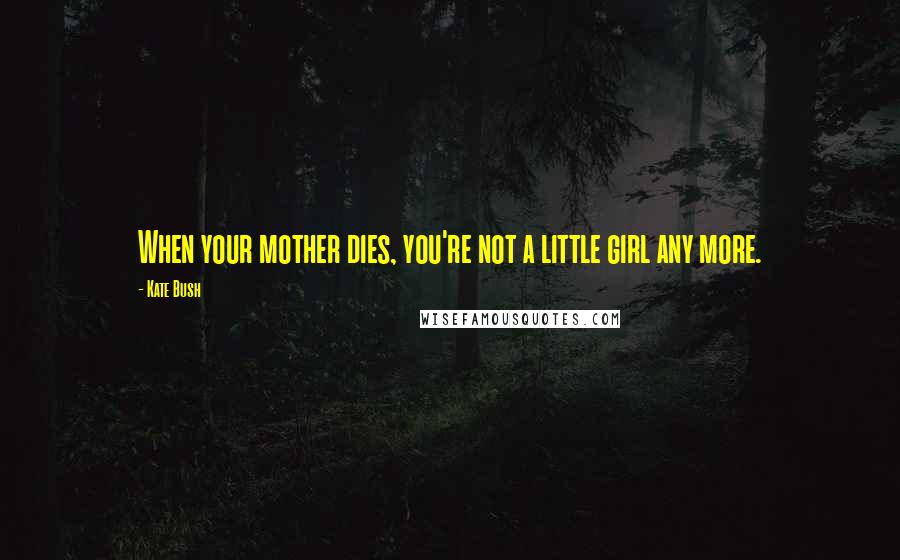 Kate Bush Quotes: When your mother dies, you're not a little girl any more.