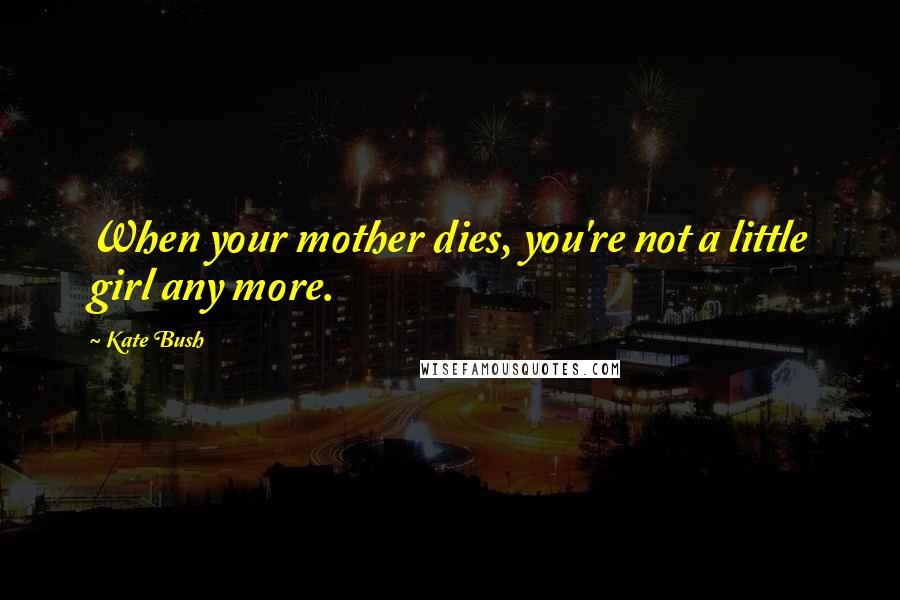 Kate Bush Quotes: When your mother dies, you're not a little girl any more.