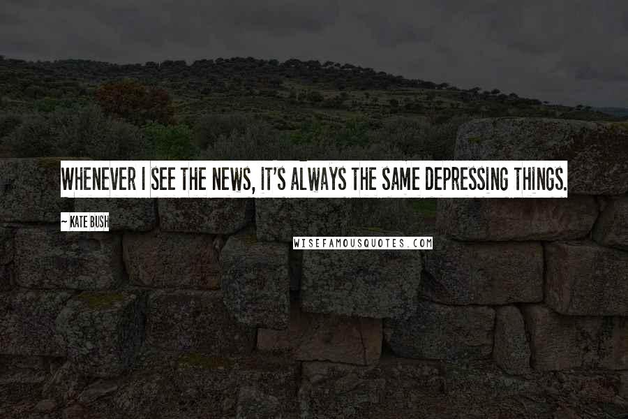 Kate Bush Quotes: Whenever I see the news, it's always the same depressing things.