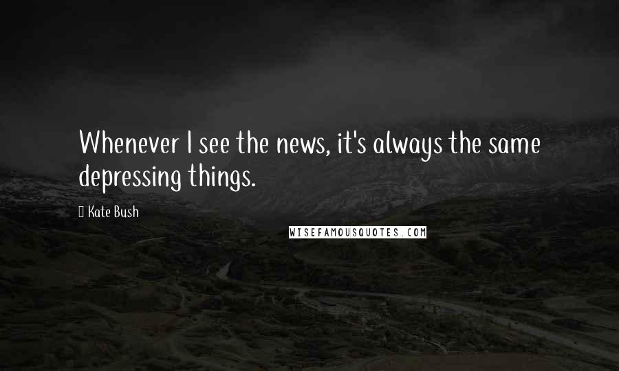 Kate Bush Quotes: Whenever I see the news, it's always the same depressing things.
