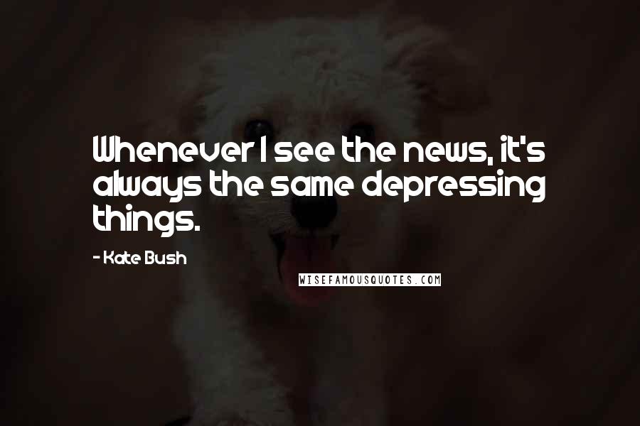 Kate Bush Quotes: Whenever I see the news, it's always the same depressing things.