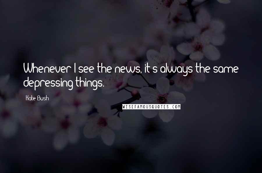 Kate Bush Quotes: Whenever I see the news, it's always the same depressing things.