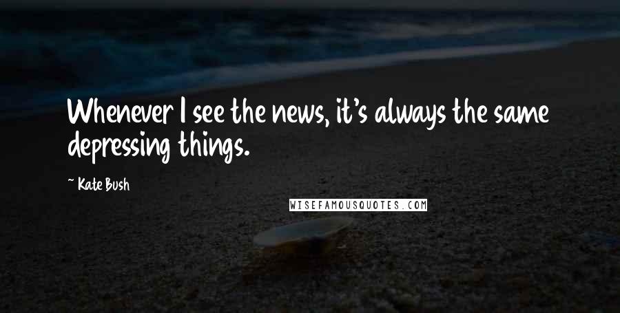 Kate Bush Quotes: Whenever I see the news, it's always the same depressing things.