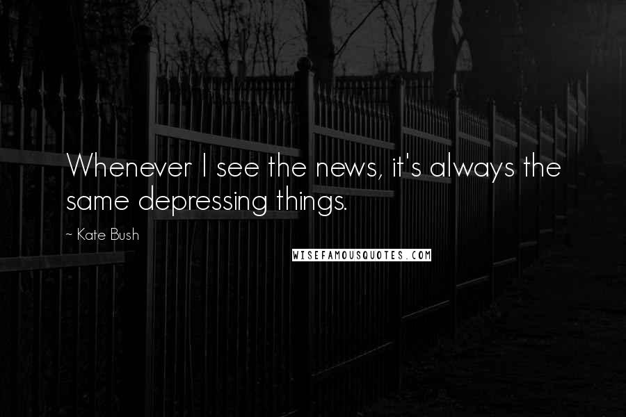 Kate Bush Quotes: Whenever I see the news, it's always the same depressing things.