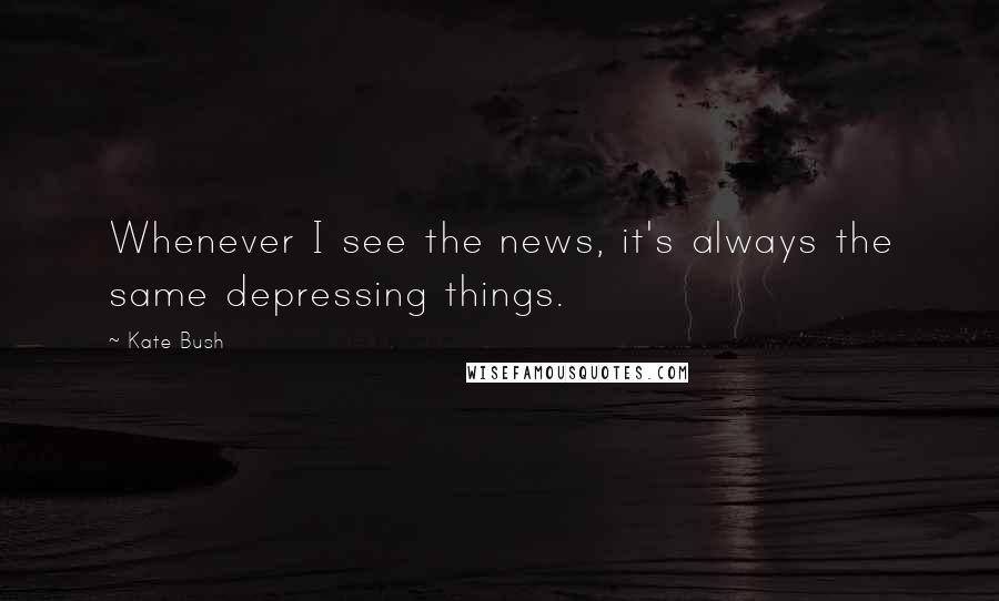 Kate Bush Quotes: Whenever I see the news, it's always the same depressing things.