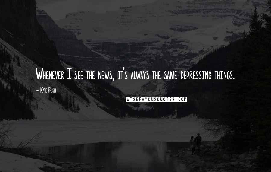 Kate Bush Quotes: Whenever I see the news, it's always the same depressing things.