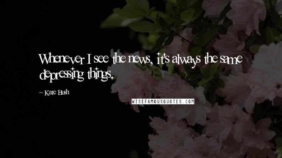 Kate Bush Quotes: Whenever I see the news, it's always the same depressing things.