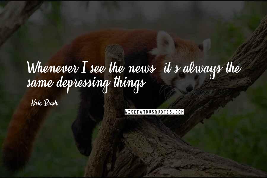 Kate Bush Quotes: Whenever I see the news, it's always the same depressing things.