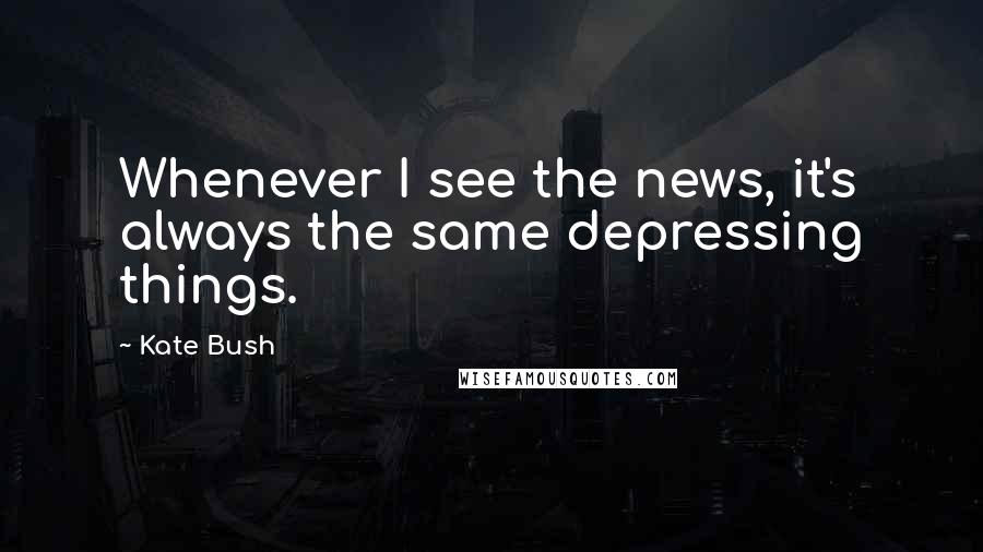 Kate Bush Quotes: Whenever I see the news, it's always the same depressing things.