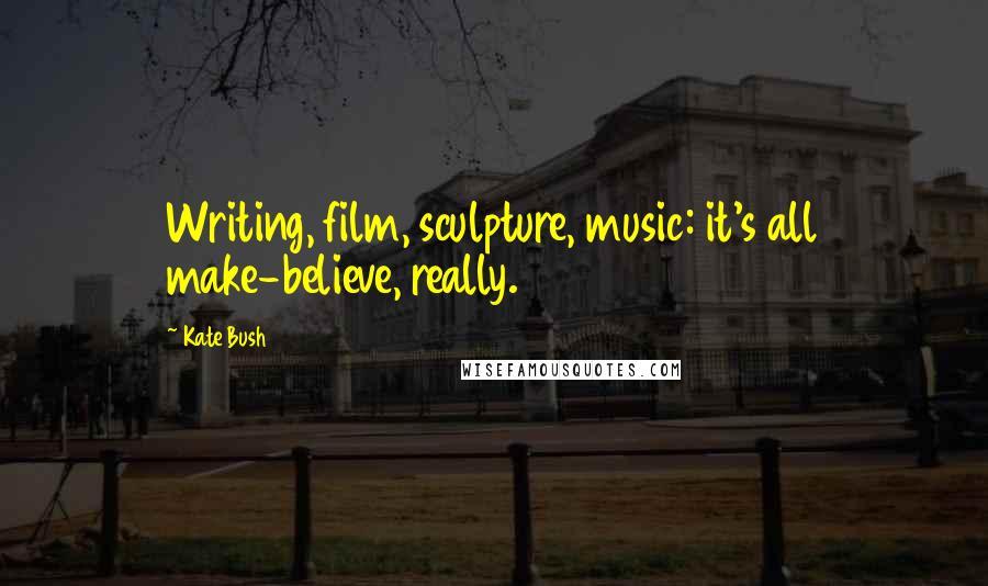 Kate Bush Quotes: Writing, film, sculpture, music: it's all make-believe, really.