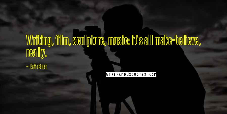 Kate Bush Quotes: Writing, film, sculpture, music: it's all make-believe, really.