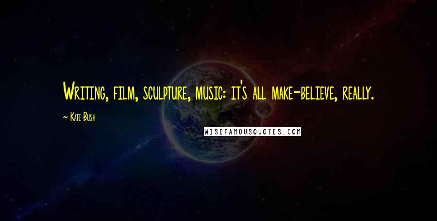 Kate Bush Quotes: Writing, film, sculpture, music: it's all make-believe, really.