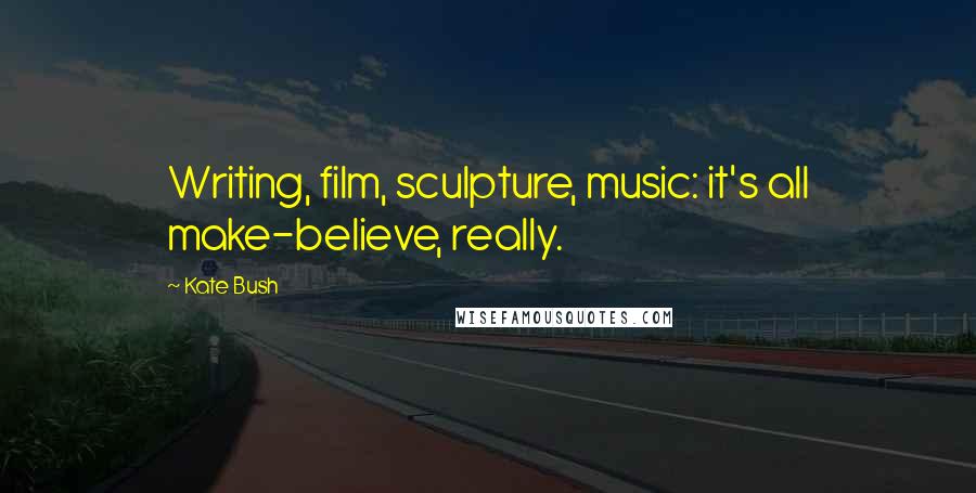 Kate Bush Quotes: Writing, film, sculpture, music: it's all make-believe, really.