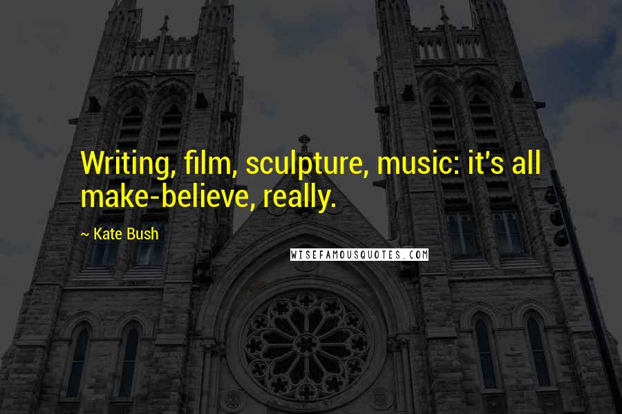 Kate Bush Quotes: Writing, film, sculpture, music: it's all make-believe, really.
