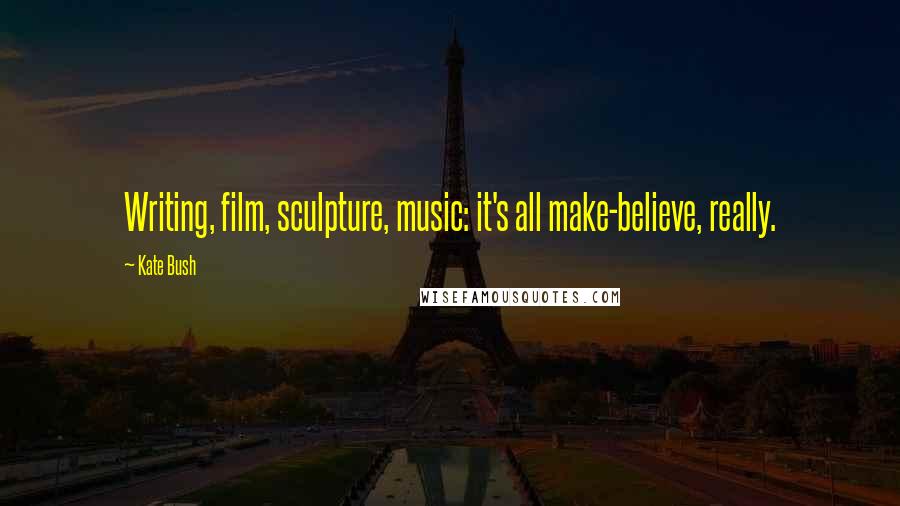 Kate Bush Quotes: Writing, film, sculpture, music: it's all make-believe, really.