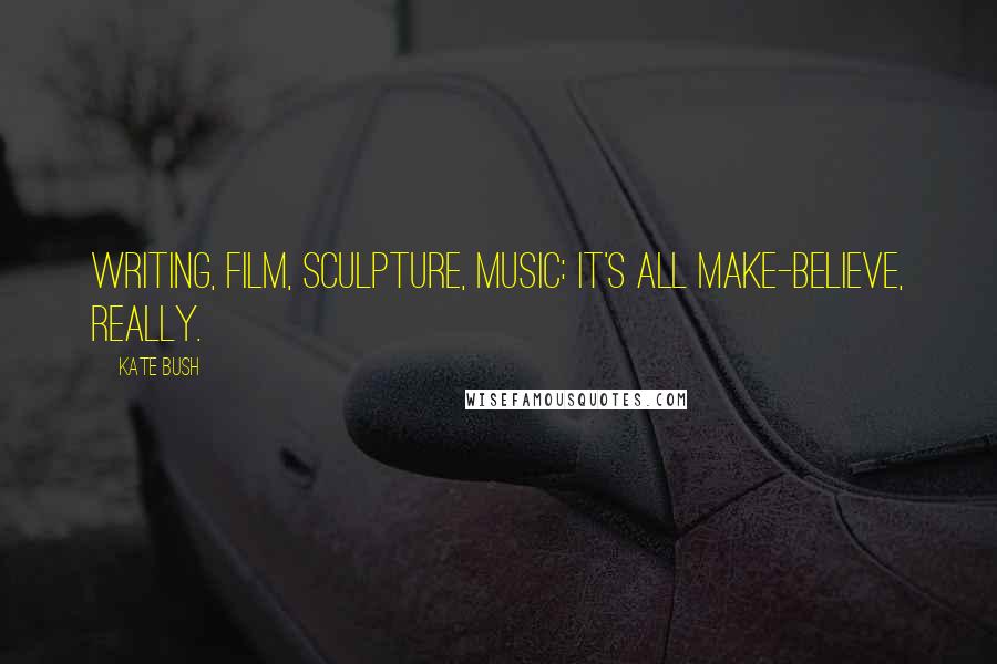 Kate Bush Quotes: Writing, film, sculpture, music: it's all make-believe, really.