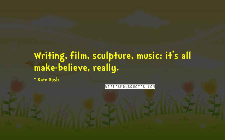 Kate Bush Quotes: Writing, film, sculpture, music: it's all make-believe, really.