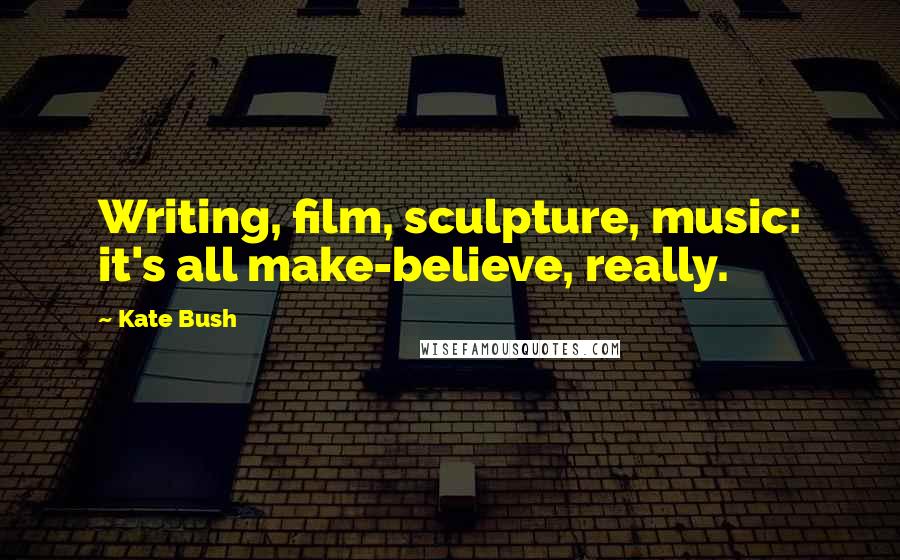 Kate Bush Quotes: Writing, film, sculpture, music: it's all make-believe, really.