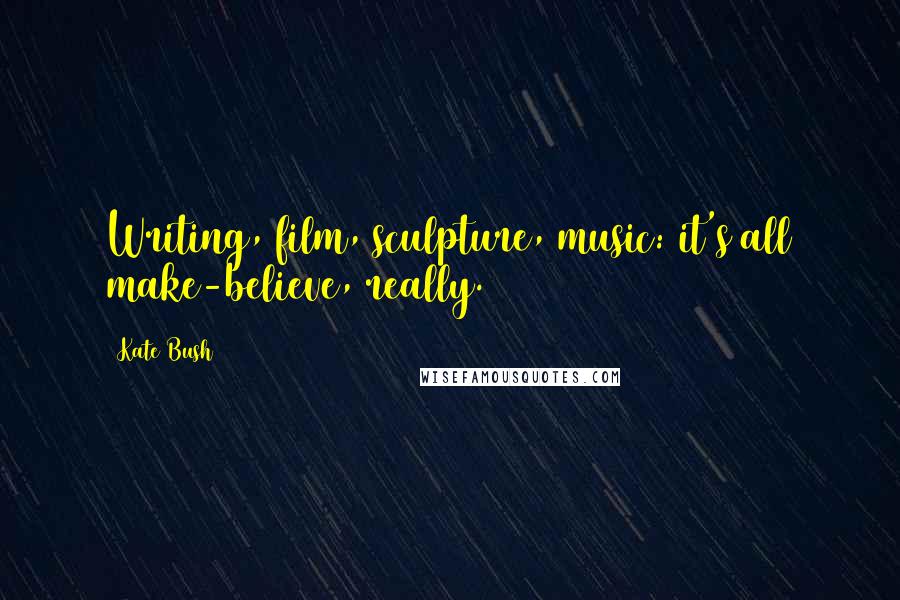 Kate Bush Quotes: Writing, film, sculpture, music: it's all make-believe, really.