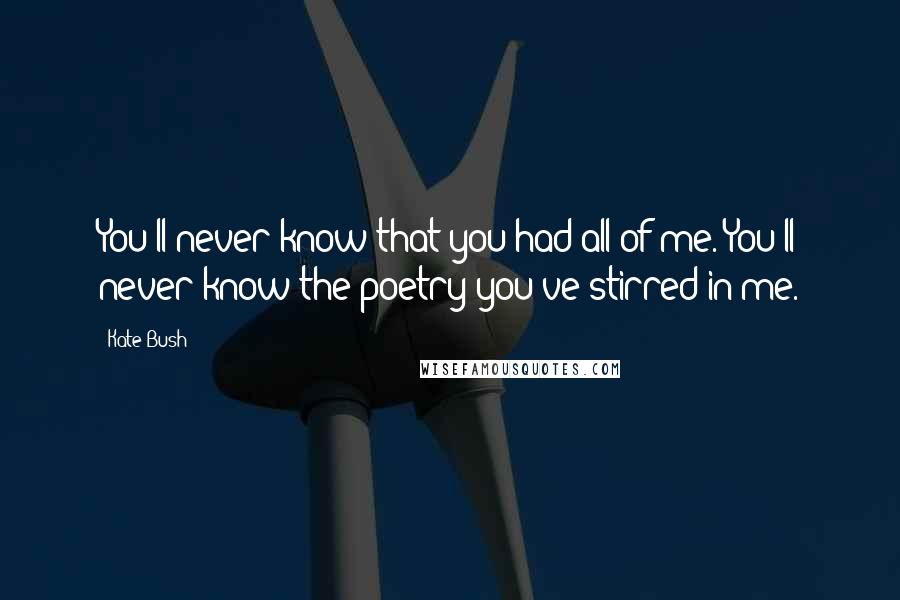 Kate Bush Quotes: You'll never know that you had all of me. You'll never know the poetry you've stirred in me.