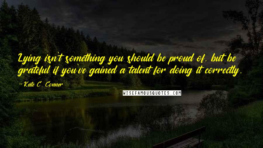 Kate C. Conner Quotes: Lying isn't something you should be proud of, but be grateful if you've gained a talent for doing it correctly.