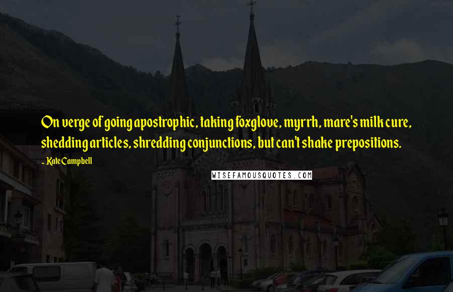 Kate Campbell Quotes: On verge of going apostrophic, taking foxglove, myrrh, mare's milk cure, shedding articles, shredding conjunctions, but can't shake prepositions.