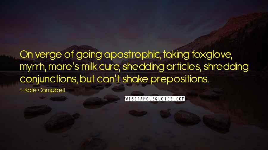 Kate Campbell Quotes: On verge of going apostrophic, taking foxglove, myrrh, mare's milk cure, shedding articles, shredding conjunctions, but can't shake prepositions.