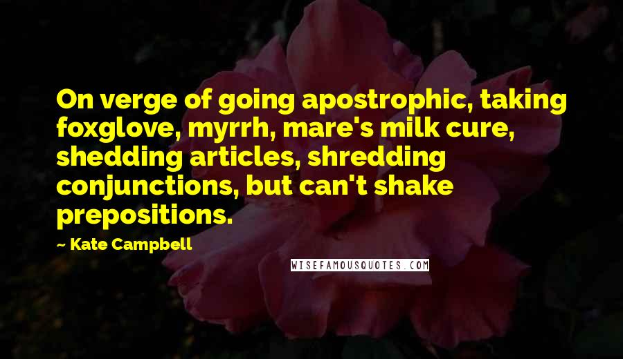Kate Campbell Quotes: On verge of going apostrophic, taking foxglove, myrrh, mare's milk cure, shedding articles, shredding conjunctions, but can't shake prepositions.
