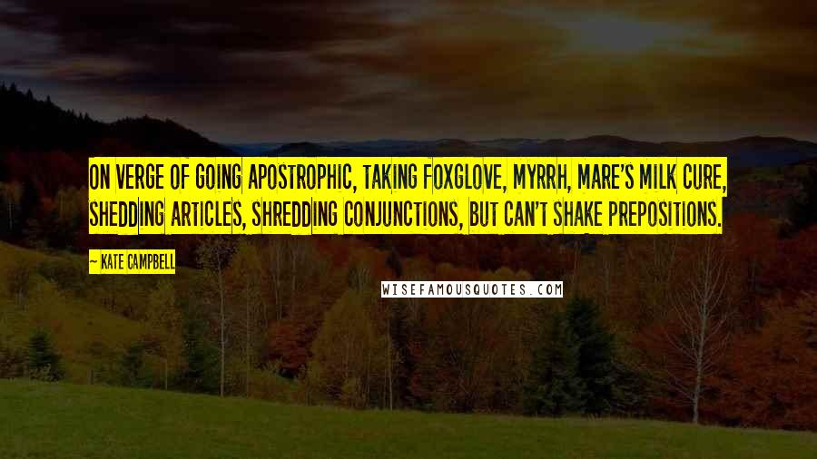 Kate Campbell Quotes: On verge of going apostrophic, taking foxglove, myrrh, mare's milk cure, shedding articles, shredding conjunctions, but can't shake prepositions.