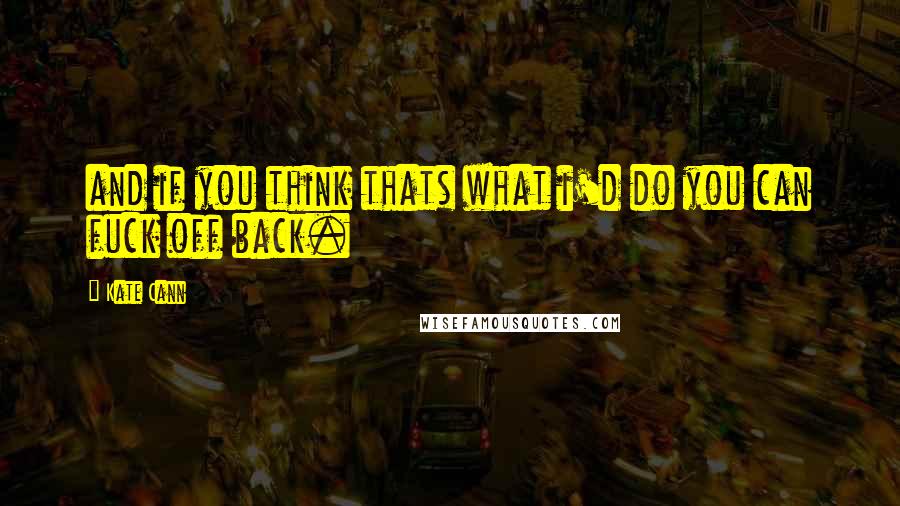 Kate Cann Quotes: and if you think thats what i'd do you can fuck off back.