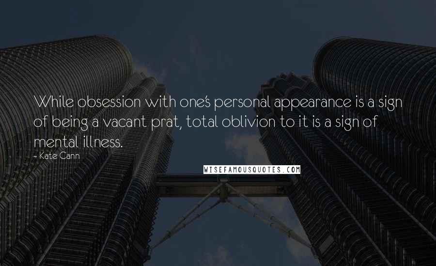 Kate Cann Quotes: While obsession with one's personal appearance is a sign of being a vacant prat, total oblivion to it is a sign of mental illness.