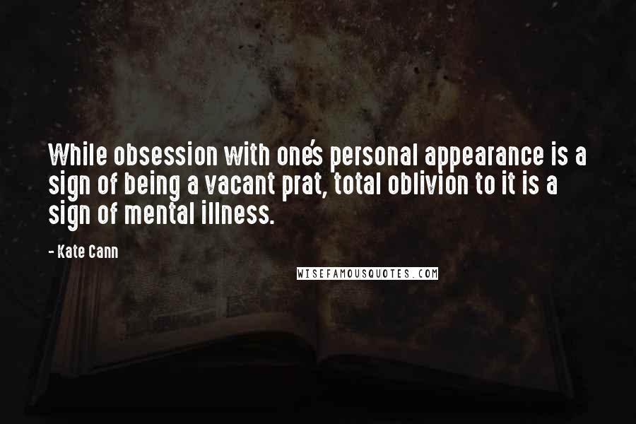 Kate Cann Quotes: While obsession with one's personal appearance is a sign of being a vacant prat, total oblivion to it is a sign of mental illness.