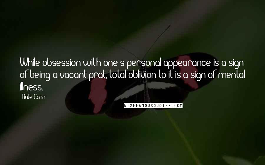 Kate Cann Quotes: While obsession with one's personal appearance is a sign of being a vacant prat, total oblivion to it is a sign of mental illness.