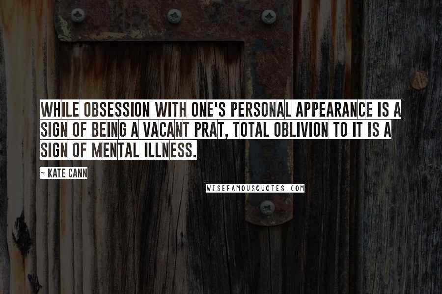 Kate Cann Quotes: While obsession with one's personal appearance is a sign of being a vacant prat, total oblivion to it is a sign of mental illness.
