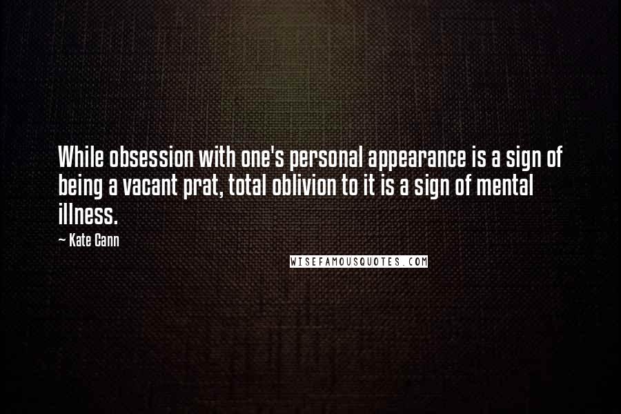 Kate Cann Quotes: While obsession with one's personal appearance is a sign of being a vacant prat, total oblivion to it is a sign of mental illness.