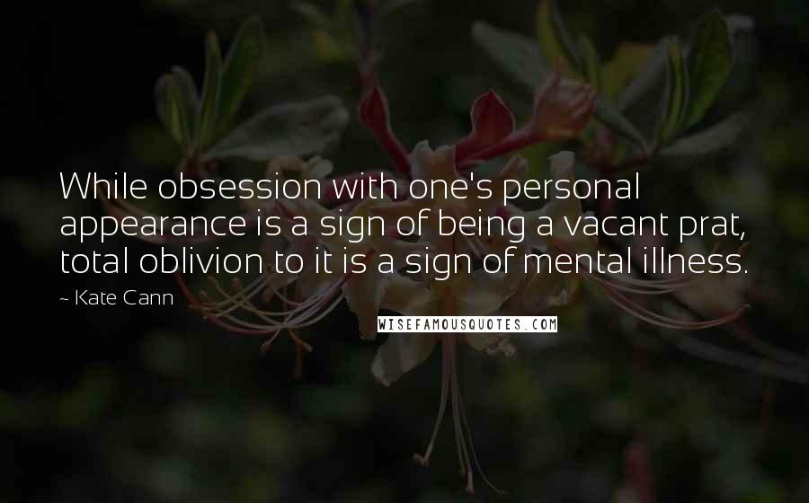 Kate Cann Quotes: While obsession with one's personal appearance is a sign of being a vacant prat, total oblivion to it is a sign of mental illness.