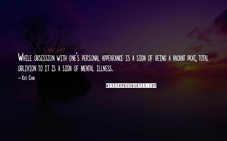 Kate Cann Quotes: While obsession with one's personal appearance is a sign of being a vacant prat, total oblivion to it is a sign of mental illness.