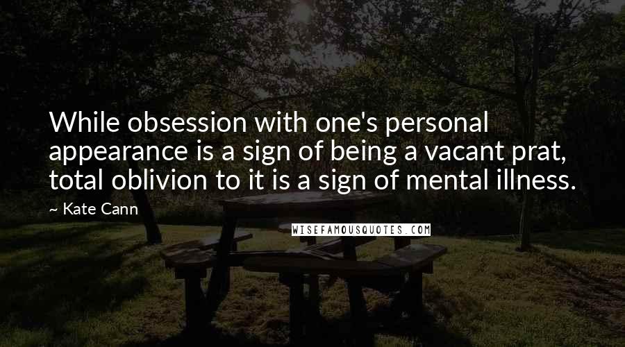 Kate Cann Quotes: While obsession with one's personal appearance is a sign of being a vacant prat, total oblivion to it is a sign of mental illness.