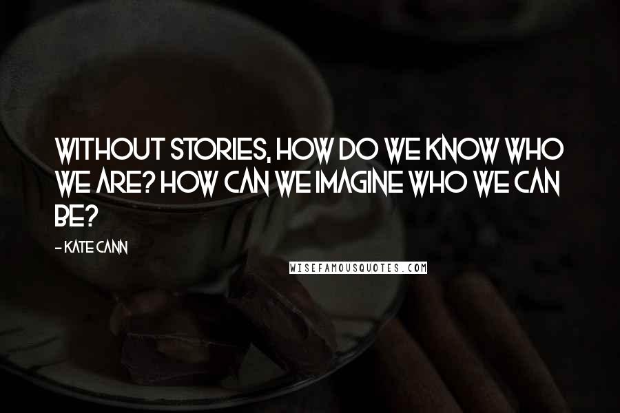 Kate Cann Quotes: Without stories, how do we know who we are? How can we imagine who we can be?