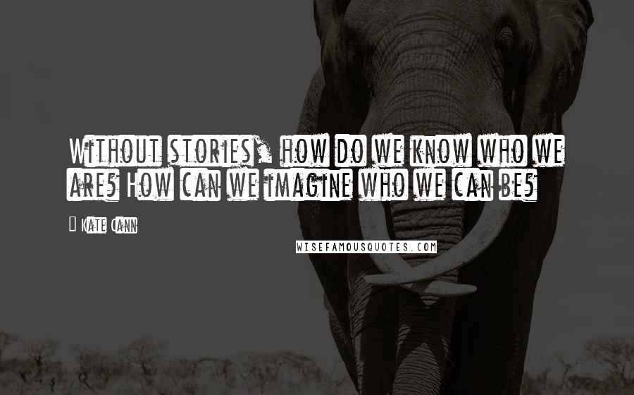 Kate Cann Quotes: Without stories, how do we know who we are? How can we imagine who we can be?