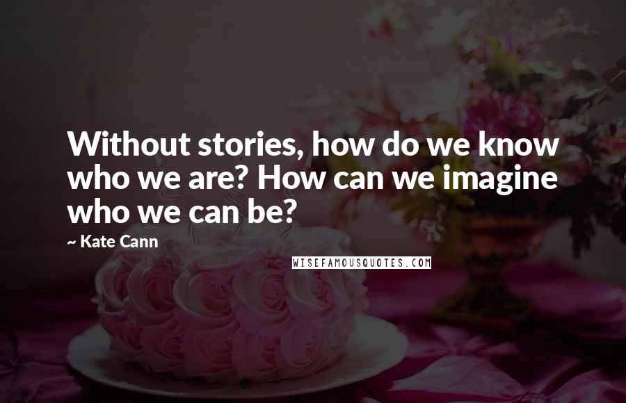 Kate Cann Quotes: Without stories, how do we know who we are? How can we imagine who we can be?