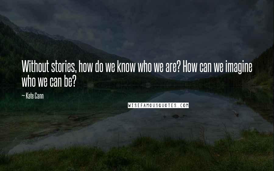 Kate Cann Quotes: Without stories, how do we know who we are? How can we imagine who we can be?