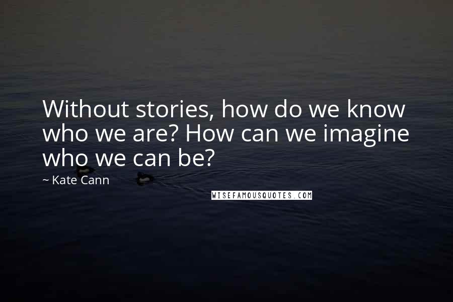 Kate Cann Quotes: Without stories, how do we know who we are? How can we imagine who we can be?