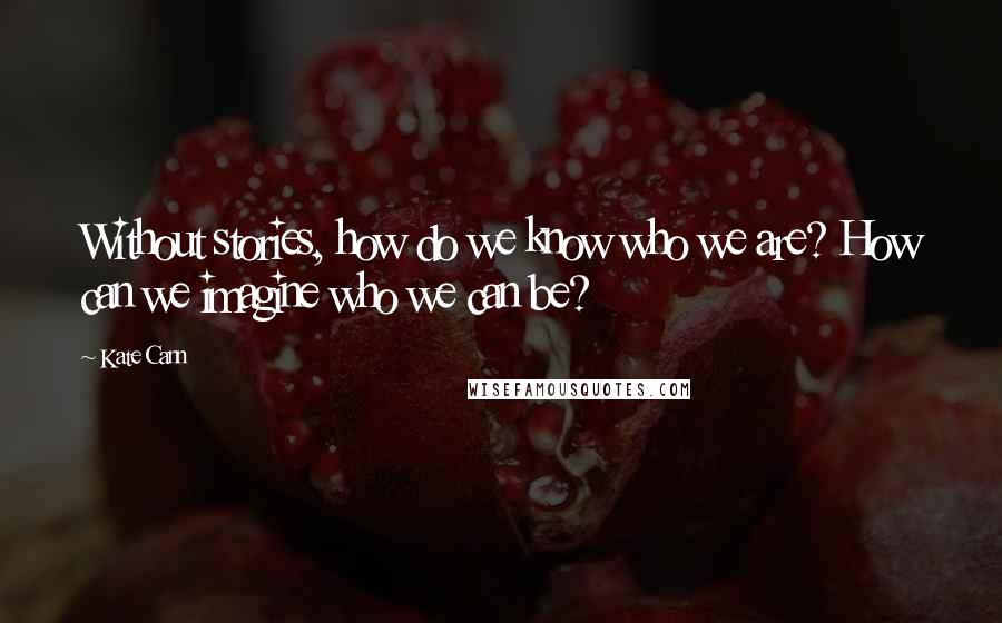 Kate Cann Quotes: Without stories, how do we know who we are? How can we imagine who we can be?