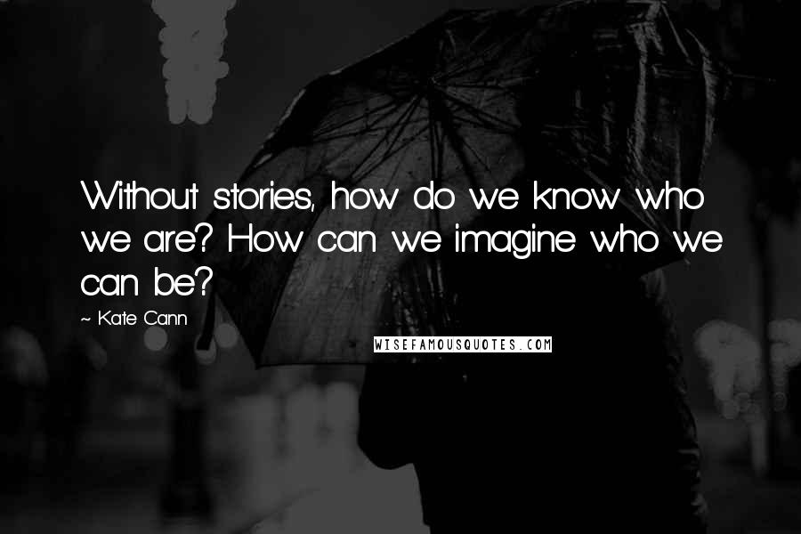 Kate Cann Quotes: Without stories, how do we know who we are? How can we imagine who we can be?