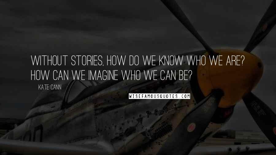 Kate Cann Quotes: Without stories, how do we know who we are? How can we imagine who we can be?