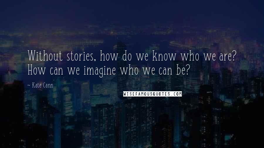 Kate Cann Quotes: Without stories, how do we know who we are? How can we imagine who we can be?