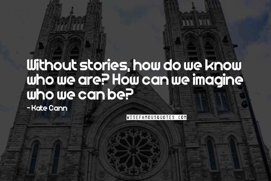 Kate Cann Quotes: Without stories, how do we know who we are? How can we imagine who we can be?